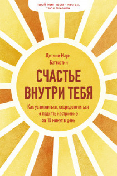 Счастье внутри тебя. Как успокоиться сосредоточиться и поднять настроение за 10 минут в день